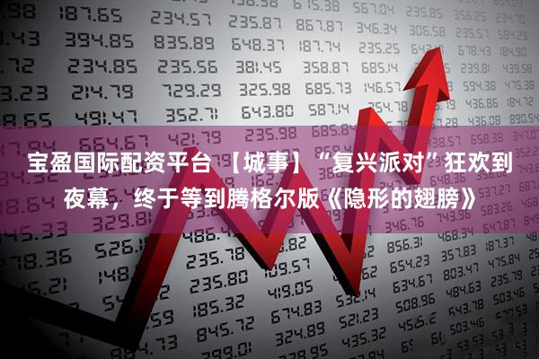 宝盈国际配资平台 【城事】“复兴派对”狂欢到夜幕，终于等到腾格尔版《隐形的翅膀》