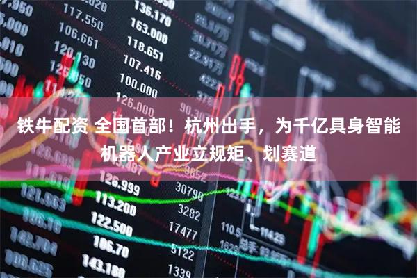 铁牛配资 全国首部！杭州出手，为千亿具身智能机器人产业立规矩、划赛道