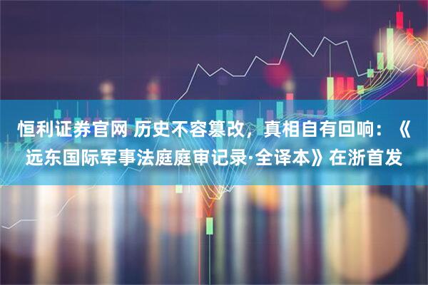 恒利证券官网 历史不容篡改，真相自有回响：《远东国际军事法庭庭审记录·全译本》在浙首发