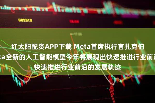 红太阳配资APP下载 Meta首席执行官扎克伯格表示：Meta全新的人工智能模型今年将展现出快速推进行业前沿的发展轨迹