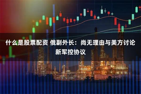 什么是股票配资 俄副外长：尚无理由与美方讨论新军控协议