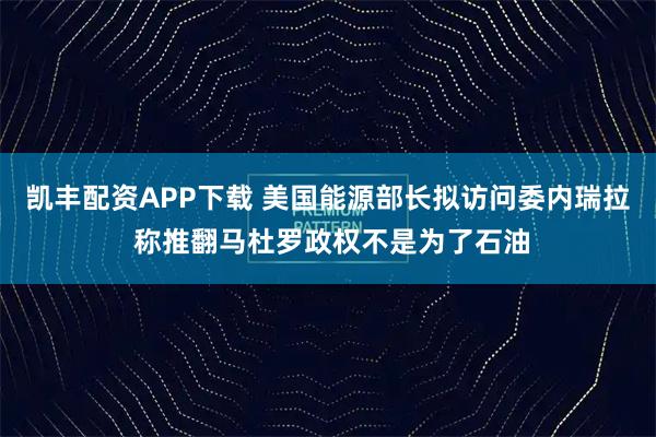 凯丰配资APP下载 美国能源部长拟访问委内瑞拉 称推翻马杜罗政权不是为了石油