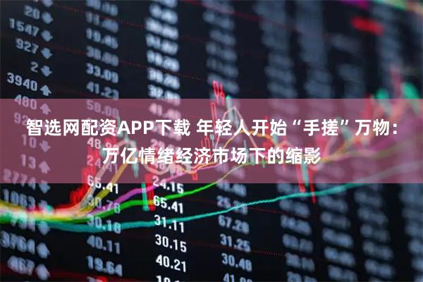 智选网配资APP下载 年轻人开始“手搓”万物：万亿情绪经济市场下的缩影