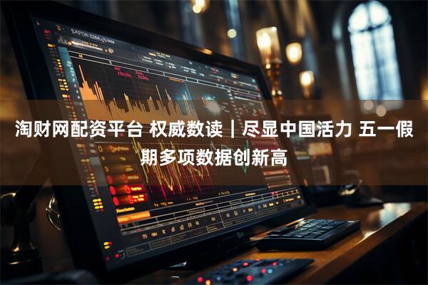 淘财网配资平台 权威数读｜尽显中国活力 五一假期多项数据创新高