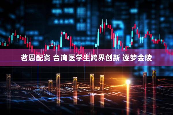 茗恩配资 台湾医学生跨界创新 逐梦金陵