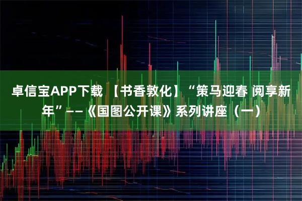 卓信宝APP下载 【书香敦化】“策马迎春 阅享新年”——《国图公开课》系列讲座（一）